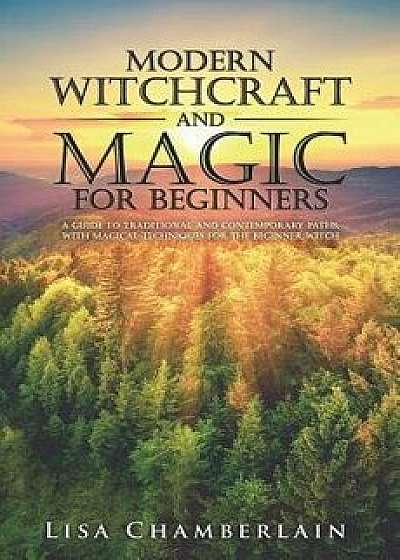Modern Witchcraft and Magic for Beginners: A Guide to Traditional and Contemporary Paths, with Magical Techniques for the Beginner Witch, Paperback/Lisa Chamberlain