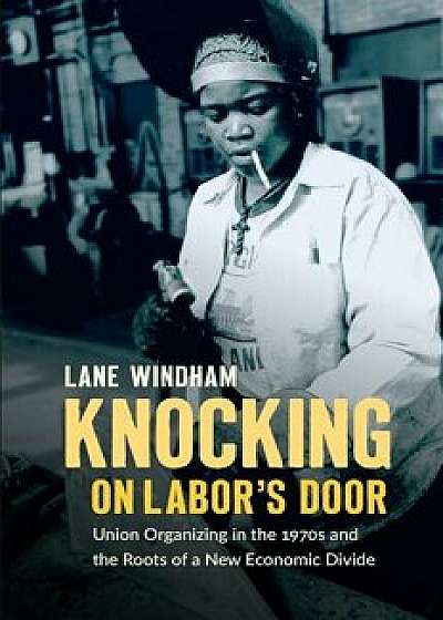 Knocking on Labor's Door: Union Organizing in the 1970s and the Roots of a New Economic Divide, Paperback/Lane Windham