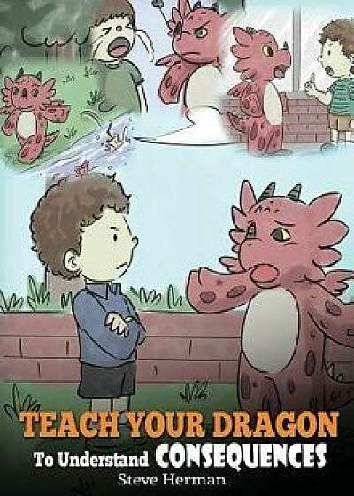 Teach Your Dragon to Understand Consequences: A Dragon Book to Teach Children about Choices and Consequences. a Cute Children Story to Teach Kids How, Hardcover/Steve Herman