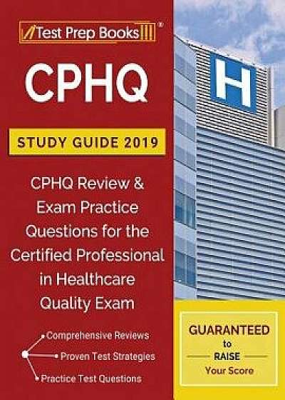 CPHQ Study Guide 2019: CPHQ Review & Exam Practice Questions for the Certified Professional in Healthcare Quality Exam, Paperback/Test Prep Books 2018 &. 2019 Team