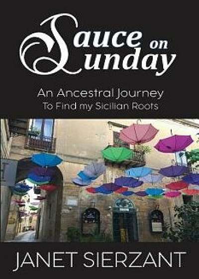 Sauce on Sunday: An Ancestral Journey to Find my Sicilian Roots, Paperback/Janet Sierzant