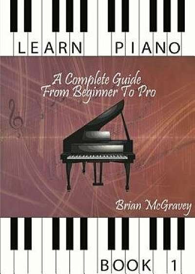 Learn Piano: A Complete Guide from Beginner to Pro Book 1, Paperback/Brian McGravey