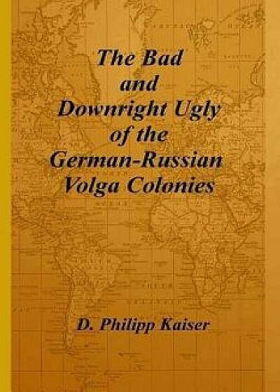 The Bad and Downright Ugly of the German-Russian Volga Colonies, Paperback/D. Philipp Kaiser