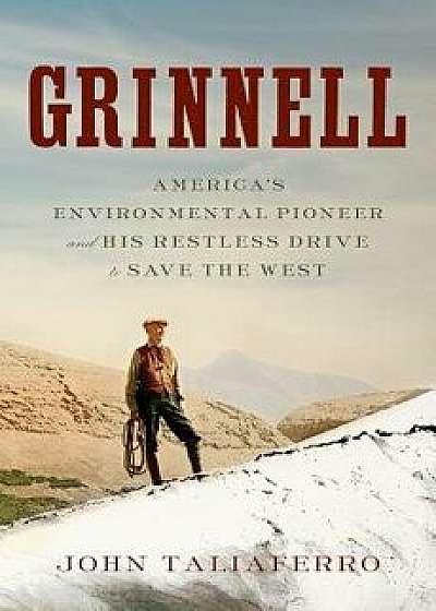 Grinnell: America's Environmental Pioneer and His Restless Drive to Save the West, Hardcover/John Taliaferro