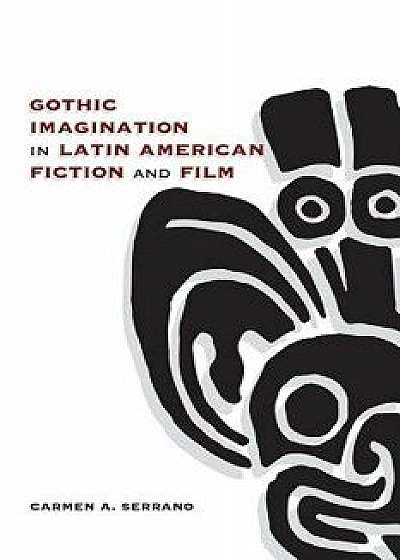 Gothic Imagination in Latin American Fiction and Film, Hardcover/Carmen A. Serrano
