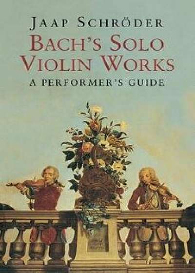 Bach's Solo Violin Works: A Performer's Guide, Paperback/Jaap Schroder