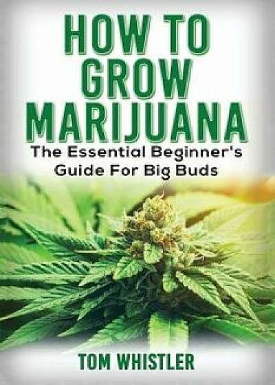 Marijuana: How to Grow Marijuana - The Essential Beginner's Guide for Big Buds, Paperback/Tom Whistler