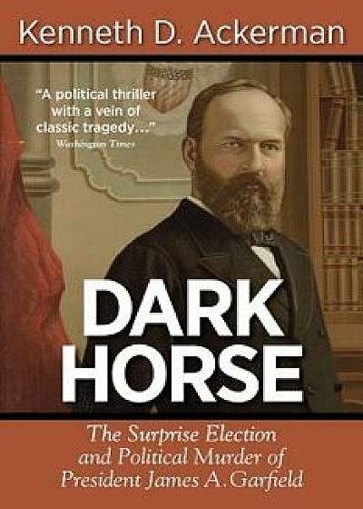 Dark Horse: The Surprise Election and Political Murder of President James A. Garfield, Paperback/Kenneth D. Ackerman