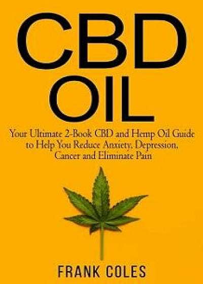 CBD Oil: Your Ultimate 2-Book CBD and Hemp Oil Guide to Help You Reduce Anxiety, Depression, Cancer and Eliminate Pain, Paperback/Frank Coles