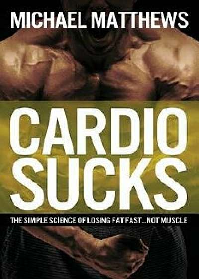 Cardio Sucks: The Simple Science of Losing Fat Fast...Not Muscle, Paperback/Michael Matthews