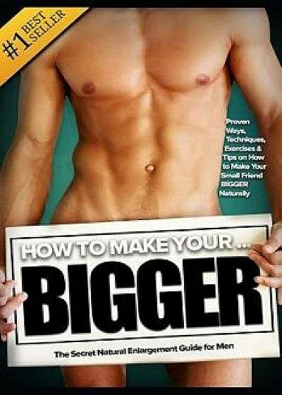 Coperta cărții How to Make Your... Bigger! the Secret Natural Enlargement Guide for Men. Proven Ways, Techniques, Exercises & Tips on How to Make Your Small Friend B, Paperback/Lindsey Knight