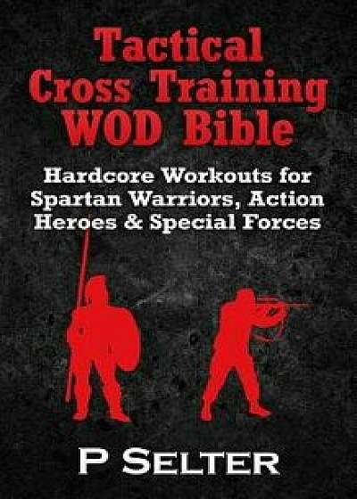 Tactical Cross Training Wod Bible: Hardcore Workouts for Spartan Warriors, Action Heroes & Special Forces, Paperback/P. Selter