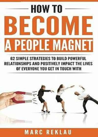 How to Become a People Magnet: 62 Simple Strategies to Build Powerful Relationships and Positively Impact the Lives of Everyone You Get in Touch with, Paperback/Marc Reklau