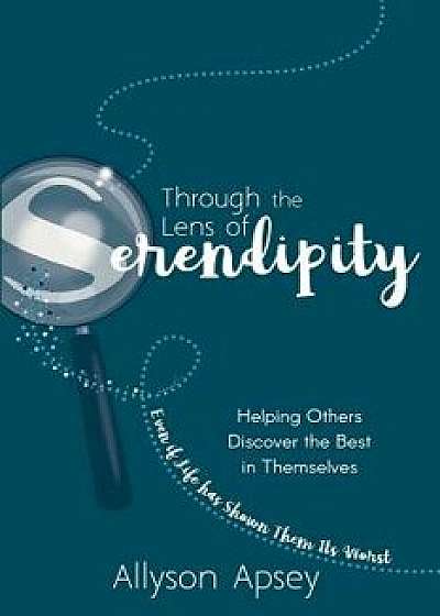 Through the Lens of Serendipity: Helping Others Discover the Best in Themselves (Even if Life has Shown Them Its Worst), Paperback/Allyson Apsey