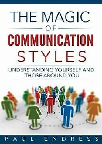 The Magic of Communication Styles: Understanding Yourself And Those Around You, Paperback/Paul Endress