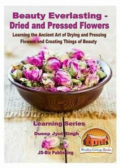 Beauty Everlasting - Dried and Pressed Flowers - Learning the Ancient Art of Drying and Pressing Flowers and Creating Things of Beauty, Paperback/Dueep Jyot Singh