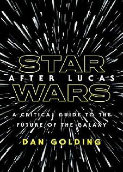 Star Wars After Lucas: A Critical Guide to the Future of the Galaxy, Hardcover/Dan Golding