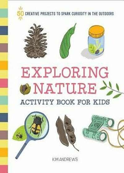 Exploring Nature Activity Book for Kids: 50 Creative Projects to Spark Curiosity in the Outdoors, Paperback/Kim Andrews