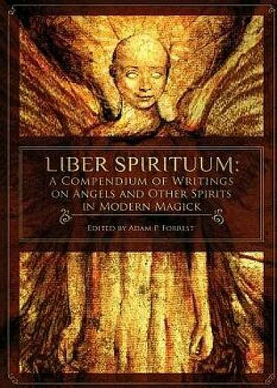 Liber Spirituum: A Compendium of Writings on Angels and Other Spirits in Modern Magick, Paperback/Adam P. Forrest