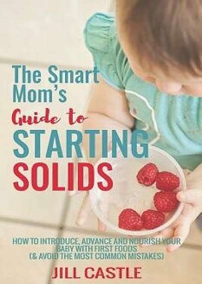 The Smart Mom's Guide to Starting Solids: How to Introduce, Advance, and Nourish Your Baby with First Foods (& Avoid the Most Common Mistakes), Paperback/Rd Jill Castle MS