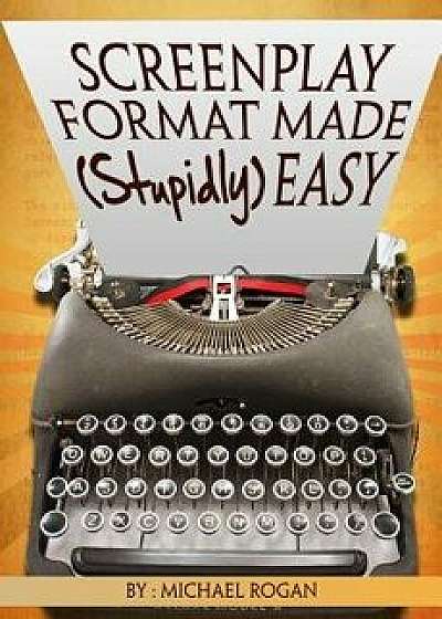 Screenplay Format Made (Stupidly) Easy, Paperback/Michael Rogan