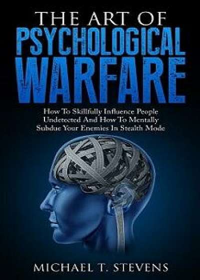 The Art of Psychological Warfare: How to Skillfully Influence People Undetected and How to Mentally Subdue Your Enemies in Stealth Mode, Paperback/Michael T. Stevens