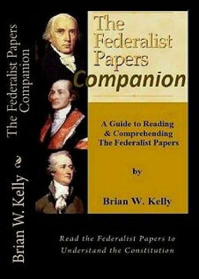 The Federalist Papers Companion: A Guide to Reading and Comprehending the Federalist Papers,, Paperback/Brian W. Kelly