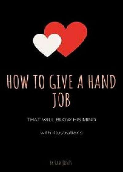 How to Give a Hand Job That Will Blow His Mind (with Illustrations), Hardcover/Sam Jones