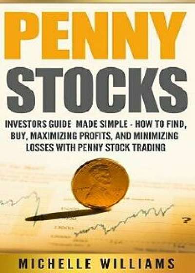 Penny Stocks: Investors Guide Made Simple - How to Find, Buy, Maximize Profits, and Minimize Losses with Penny Stock Trading, Paperback/Michelle Williams