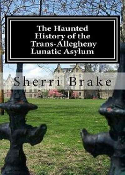 The Haunted History of the Trans Allegheny Lunatic Asylum, Paperback/Sherri Brake