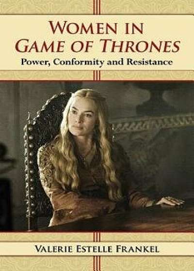 Women in Game of Thrones: Power, Conformity and Resistance, Paperback/Valerie Estelle Frankel