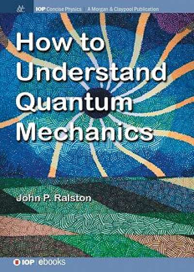 How to Understand Quantum Mechanics, Hardcover/John P. Ralston