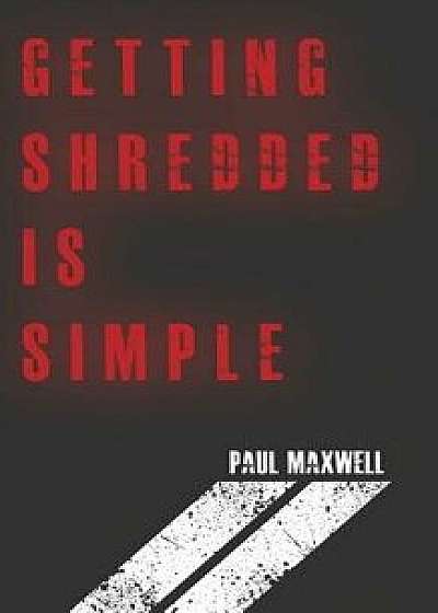 Getting Shredded Is Simple: How to Transform Your Body Quickly with Common Sense, Paperback/Paul C. Maxwell