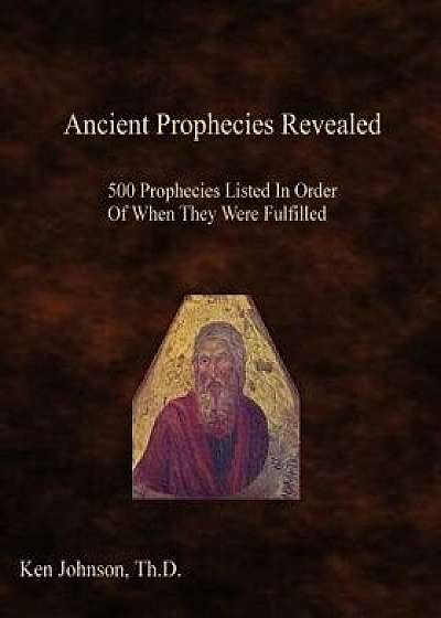 Ancient Prophecies Revealed: 500 Prophecies Listed in Order of When They Were Fulfilled, Paperback/Ken Johnson Th D.