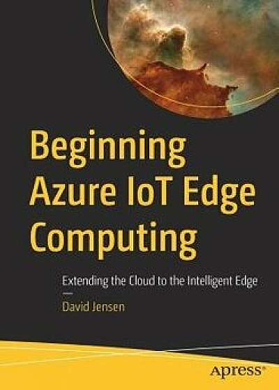 Beginning Azure Iot Edge Computing: Extending the Cloud to the Intelligent Edge, Paperback/David Jensen
