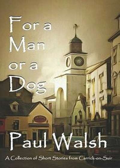 Coperta cărții For a Man or a Dog: A Collection of Short Stories from Carrick-On-Suir, Paperback/Paul F. Walsh