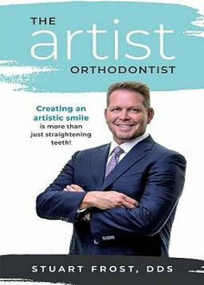 The Artist Orthodontist: Creating an Artistic Smile Is More Than Just Straightening Teeth, Paperback/Stuart Frost