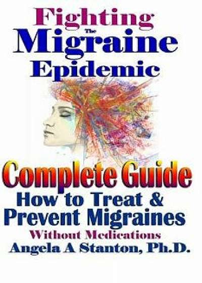 Fighting the Migraine Epidemic: A Complete Guide: How to Treat & Prevent Migraines Without Medicine, Paperback/Angela a. Stanton Ph. D.