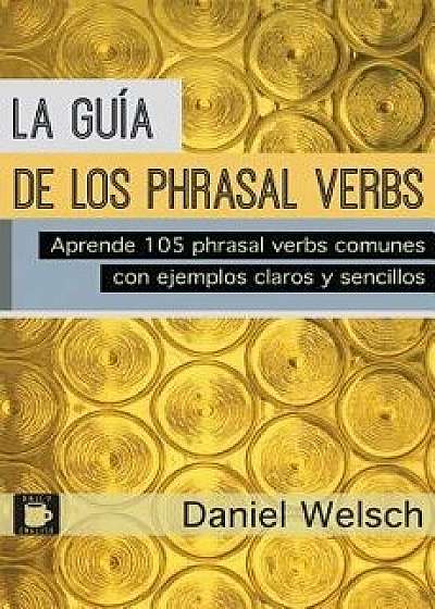 La Gu a de Los Phrasal Verbs: Aprende 105 Phrasal Verbs Comunes Con Ejemplos Claros Y Sencillos, Paperback/Daniel Welsch