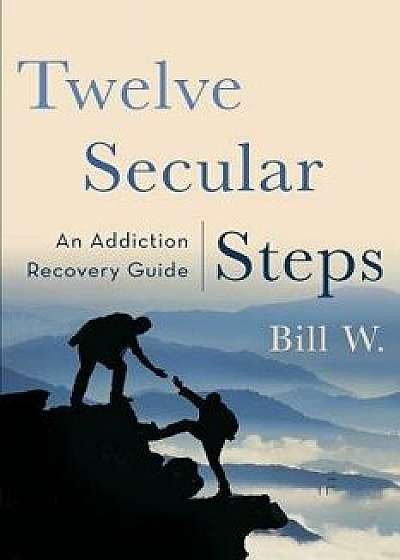 Twelve Secular Steps: An Addiction Recovery Guide, Paperback/Bill W