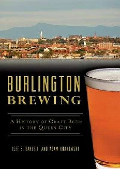 Burlington Brewing: A History of Craft Beer in the Queen City, Paperback/Jeff S. Baker II