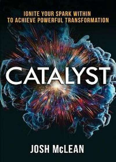 Catalyst: Ignite Your Spark Within to Achieve Powerful Transformation, Paperback/Josh D. McLean