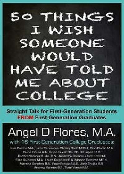 50 Things I Wish Someone Would Have Told Me about College: Straight Talk for First Generation College Students from First Generation College Graduates, Paperback/Angel D. Flores M. a.