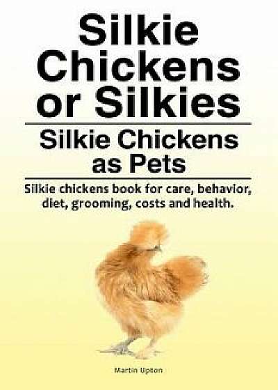 Silkie Chickens or Silkies. Silkie Chickens as Pets. Silkie Chickens Book for Care, Behavior, Diet, Grooming, Costs and Health., Paperback/Martin Upton