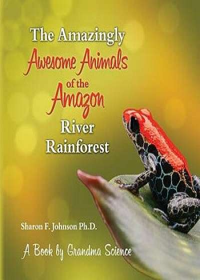 The Amazingly Awesome Animals of the Amazon River Rainforest, Paperback/Sharon F. Johnson Ph. D.