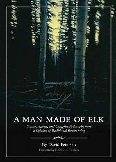 A Man Made of Elk: Stories, Advice, and Campfire Philosophy from a Lifetime of Traditional Bowhunting/David Petersen