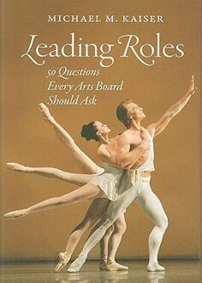 Leading Roles: 50 Questions Every Arts Board Should Ask, Hardcover/Michael M. Kaiser
