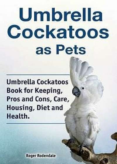 Umbrella Cockatoos as Pets. Umbrella Cockatoos Book for Keeping, Pros and Cons, Care, Housing, Diet and Health., Paperback/Roger Rodendale