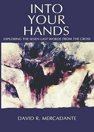 Into Your Hands: Exploring the Seven Last Words from the Cross, Paperback/David Mercadante
