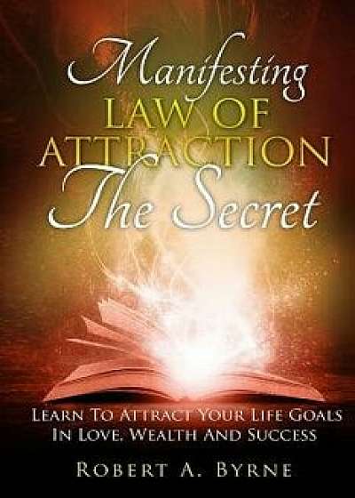 The Secret: Manifesting the Law of Attraction - Learn to Attract Your Life Goals in Love, Wealth and Success, Paperback/Robert a. Byrne